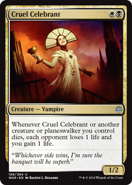 Cruel Celebrant
 Whenever Cruel Celebrant or another creature or planeswalker you control dies, each opponent loses 1 life and you gain 1 life.